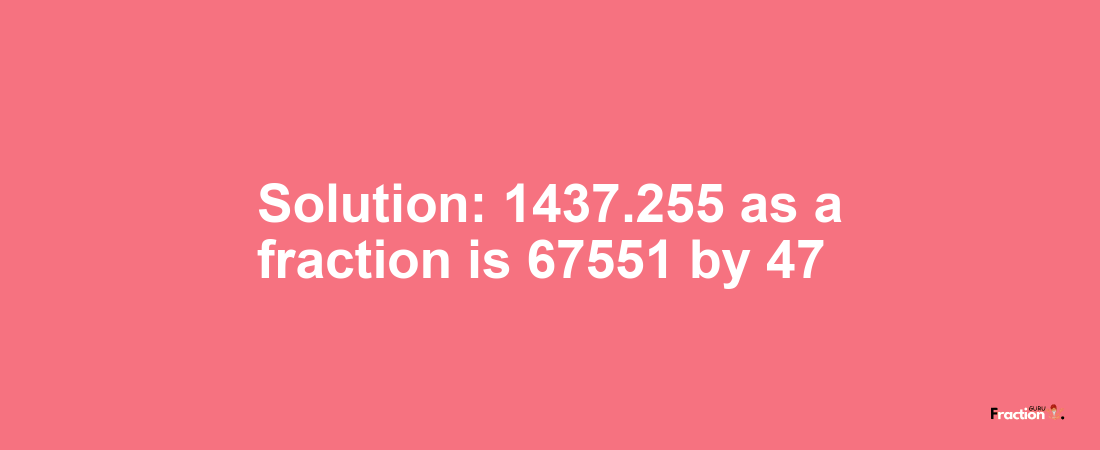 Solution:1437.255 as a fraction is 67551/47